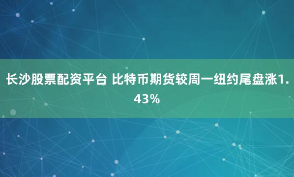 长沙股票配资平台 比特币期货较周一纽约尾盘涨1.43%