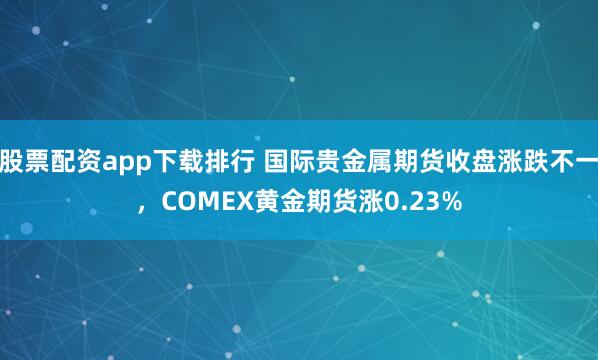 股票配资app下载排行 国际贵金属期货收盘涨跌不一，COMEX黄金期货涨0.23%