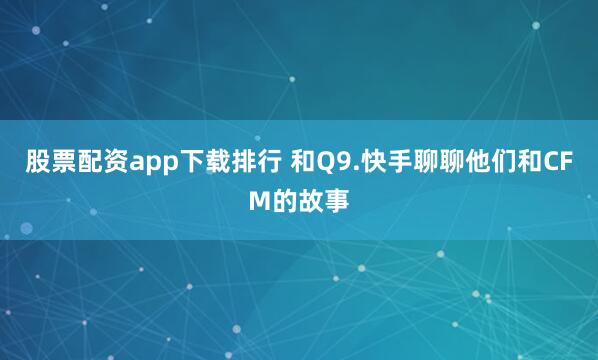 股票配资app下载排行 和Q9.快手聊聊他们和CFM的故事