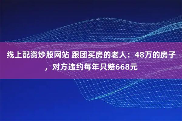 线上配资炒股网站 跟团买房的老人：48万的房子，对方违约每年只赔668元
