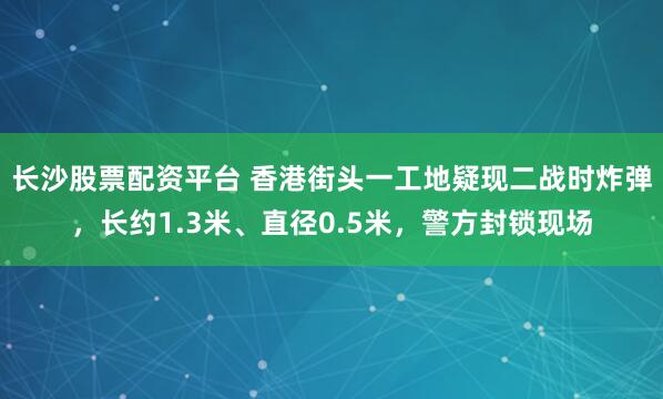 长沙股票配资平台 香港街头一工地疑现二战时炸弹，长约1.3米、直径0.5米，警方封锁现场