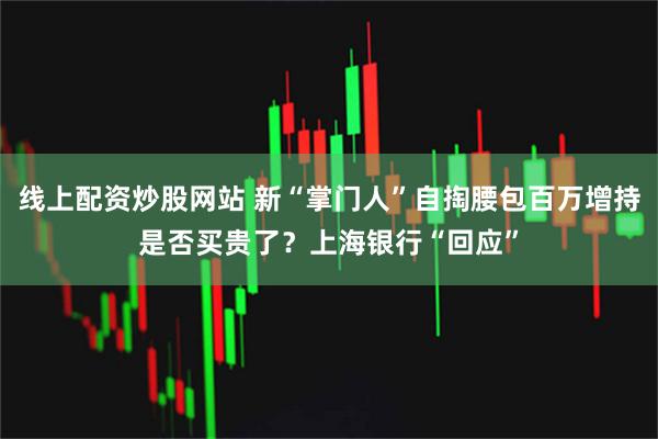 线上配资炒股网站 新“掌门人”自掏腰包百万增持是否买贵了？上海银行“回应”