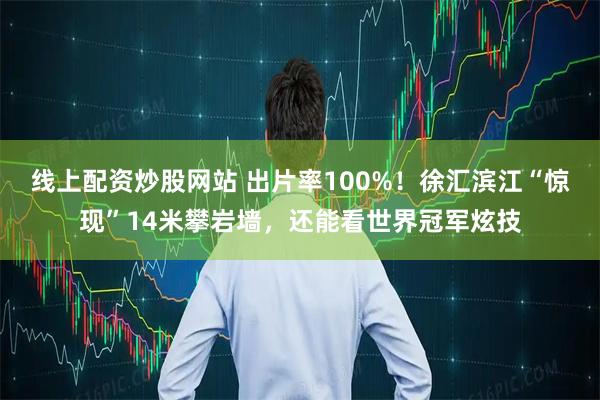 线上配资炒股网站 出片率100%！徐汇滨江“惊现”14米攀岩墙，还能看世界冠军炫技