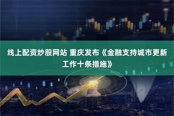 线上配资炒股网站 重庆发布《金融支持城市更新工作十条措施》