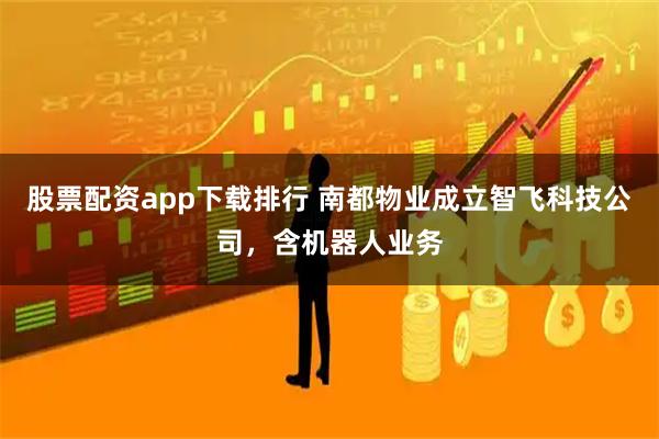股票配资app下载排行 南都物业成立智飞科技公司，含机器人业务