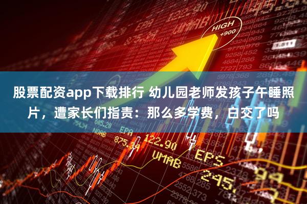 股票配资app下载排行 幼儿园老师发孩子午睡照片，遭家长们指责：那么多学费，白交了吗