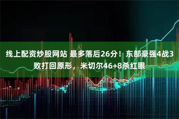线上配资炒股网站 最多落后26分!东部豪强4战3败打回原形,米切尔46+8杀红眼