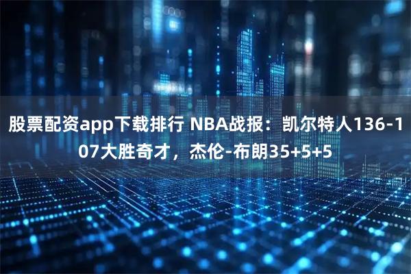 股票配资app下载排行 NBA战报：凯尔特人136-107大胜奇才，杰伦-布朗35+5+5