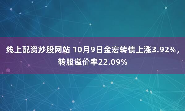 线上配资炒股网站 10月9日金宏转债上涨3.92%，转股溢价率22.09%