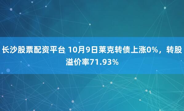 长沙股票配资平台 10月9日莱克转债上涨0%，转股溢价率71.93%