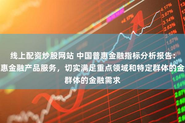 线上配资炒股网站 中国普惠金融指标分析报告：丰富普惠金融产品服务，切实满足重点领域和特定群体的金融需求