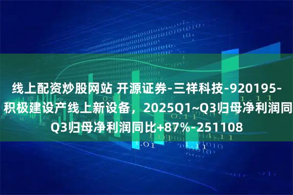 线上配资炒股网站 开源证券-三祥科技-920195-北交所信息更新：积极建设产线上新设备，2025Q1~Q3归母净利润同比+87%-251108