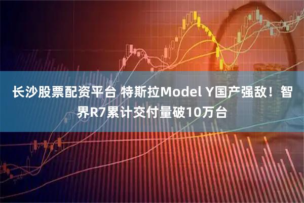 长沙股票配资平台 特斯拉Model Y国产强敌！智界R7累计交付量破10万台