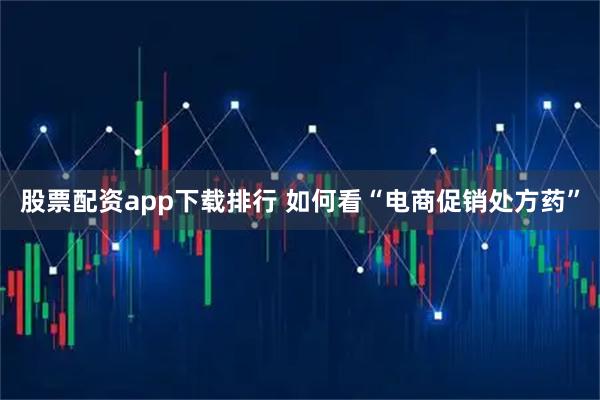 股票配资app下载排行 如何看“电商促销处方药”