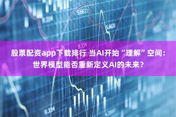 股票配资app下载排行 当AI开始“理解”空间：世界模型能否重新定义AI的未来？