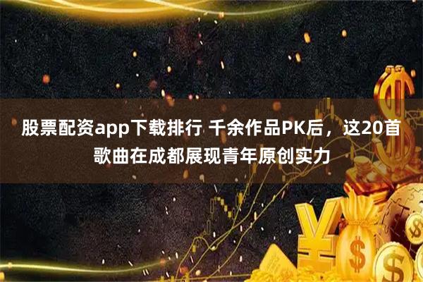 股票配资app下载排行 千余作品PK后，这20首歌曲在成都展现青年原创实力