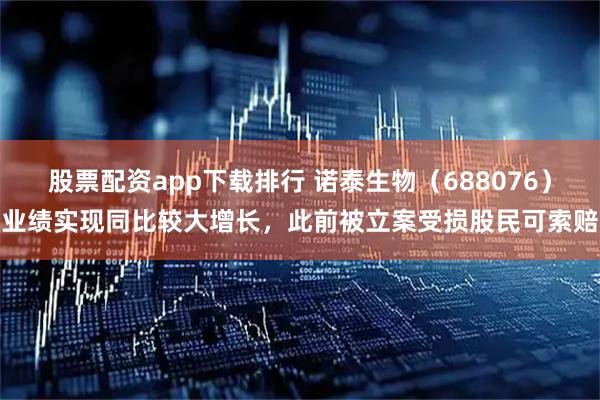 股票配资app下载排行 诺泰生物（688076）业绩实现同比较大增长，此前被立案受损股民可索赔