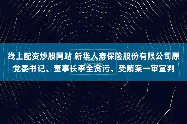 线上配资炒股网站 新华人寿保险股份有限公司原党委书记、董事长李全贪污、受贿案一审宣判