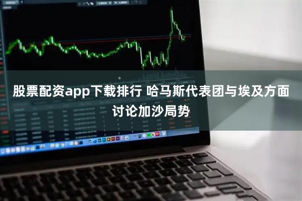 股票配资app下载排行 哈马斯代表团与埃及方面讨论加沙局势