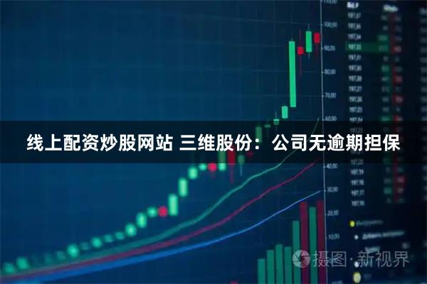线上配资炒股网站 三维股份：公司无逾期担保