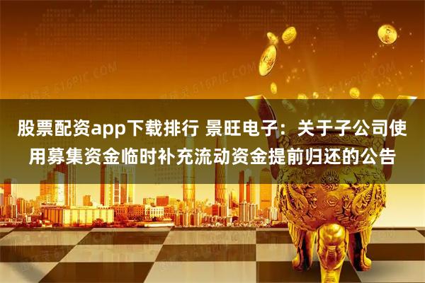 股票配资app下载排行 景旺电子：关于子公司使用募集资金临时补充流动资金提前归还的公告