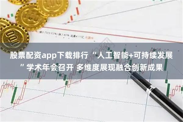 股票配资app下载排行 “人工智能+可持续发展”学术年会召开 多维度展现融合创新成果