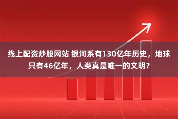 线上配资炒股网站 银河系有130亿年历史，地球只有46亿年，人类真是唯一的文明？