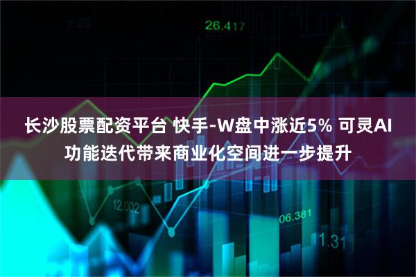 长沙股票配资平台 快手-W盘中涨近5% 可灵AI功能迭代带来商业化空间进一步提升