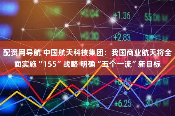 配资网导航 中国航天科技集团：我国商业航天将全面实施“155”战略 明确“五个一流”新目标