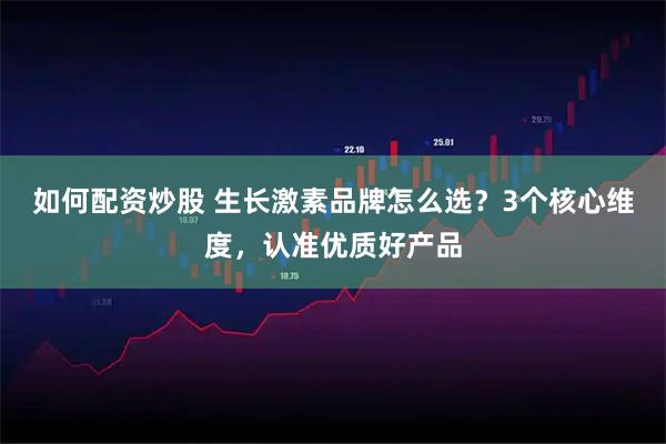 如何配资炒股 生长激素品牌怎么选？3个核心维度，认准优质好产品