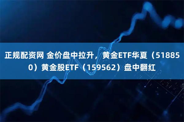 正规配资网 金价盘中拉升，黄金ETF华夏（518850）黄金股ETF（159562）盘中翻红