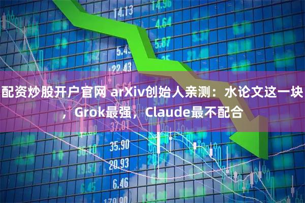 配资炒股开户官网 arXiv创始人亲测：水论文这一块，Grok最强，Claude最不配合
