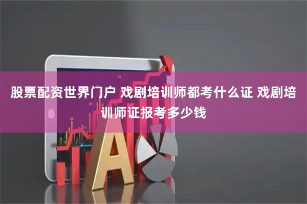 股票配资世界门户 戏剧培训师都考什么证 戏剧培训师证报考多少钱