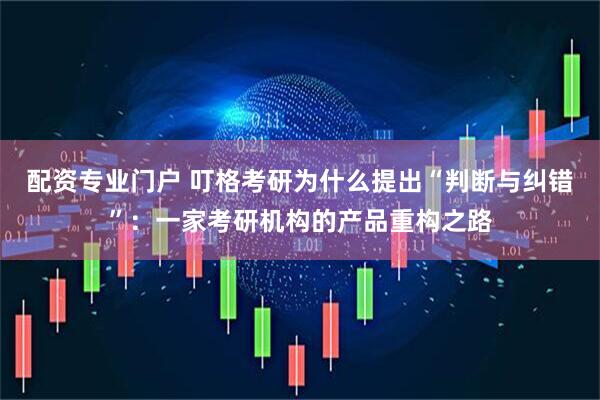 配资专业门户 叮格考研为什么提出“判断与纠错”：一家考研机构的产品重构之路